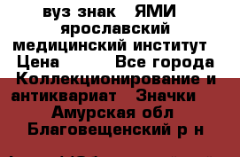 1.1) вуз знак : ЯМИ - ярославский медицинский институт › Цена ­ 389 - Все города Коллекционирование и антиквариат » Значки   . Амурская обл.,Благовещенский р-н